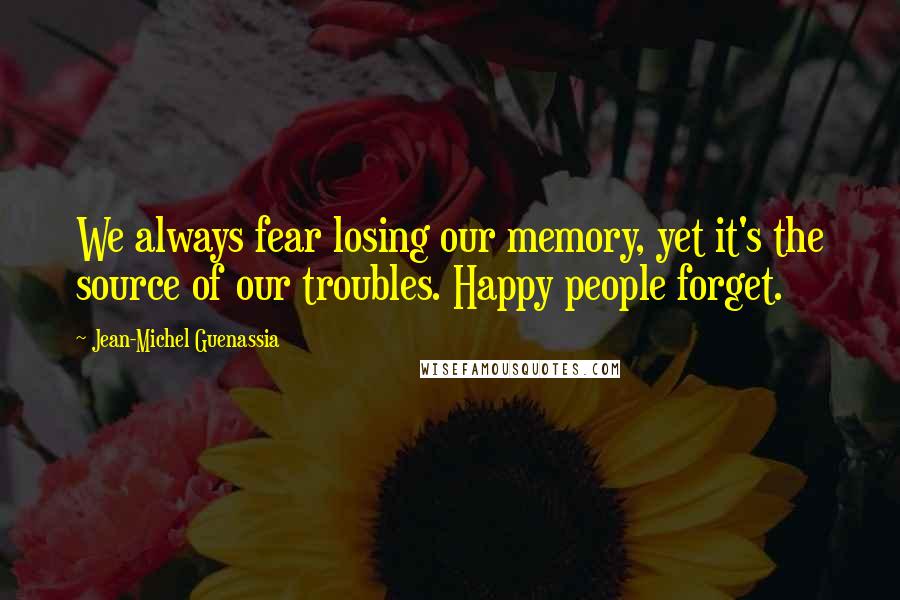 Jean-Michel Guenassia Quotes: We always fear losing our memory, yet it's the source of our troubles. Happy people forget.