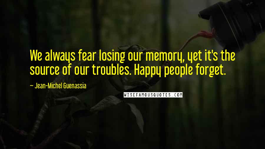 Jean-Michel Guenassia Quotes: We always fear losing our memory, yet it's the source of our troubles. Happy people forget.