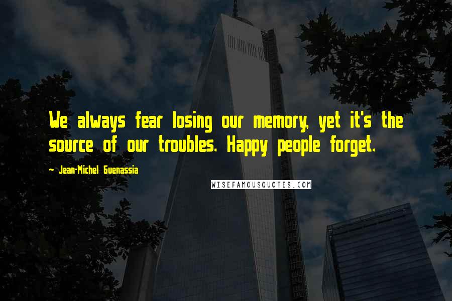 Jean-Michel Guenassia Quotes: We always fear losing our memory, yet it's the source of our troubles. Happy people forget.