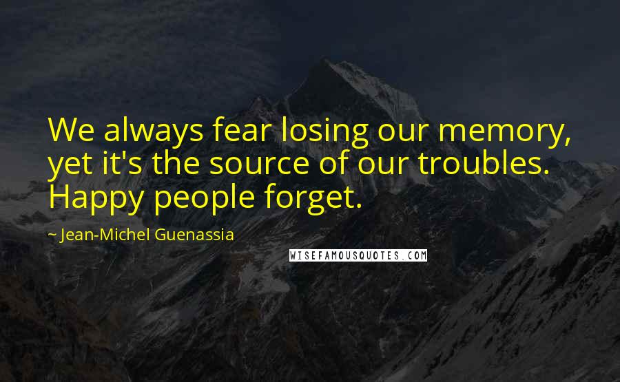 Jean-Michel Guenassia Quotes: We always fear losing our memory, yet it's the source of our troubles. Happy people forget.