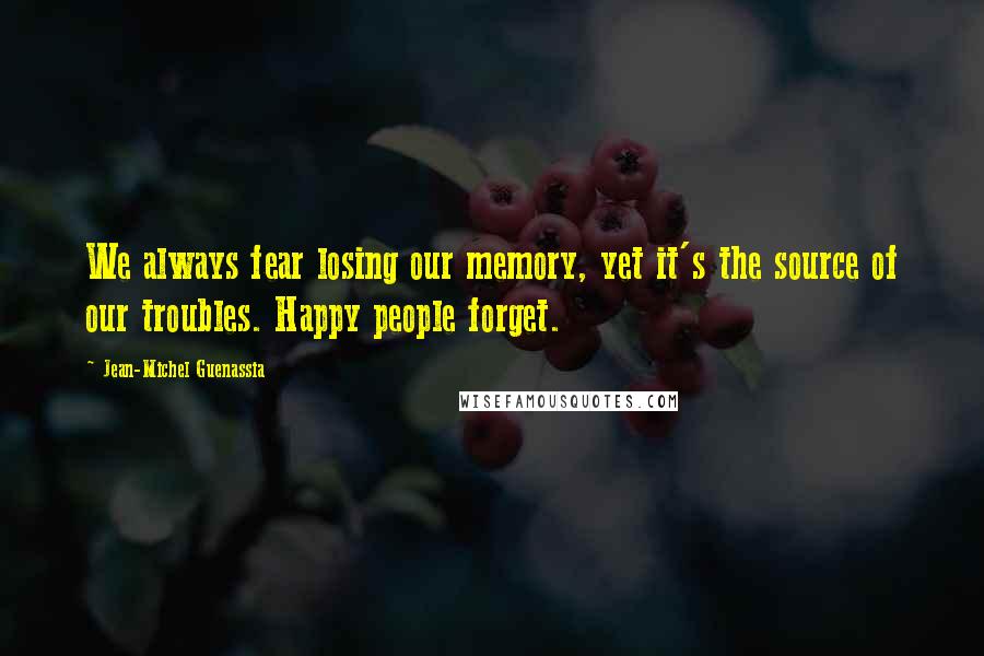 Jean-Michel Guenassia Quotes: We always fear losing our memory, yet it's the source of our troubles. Happy people forget.