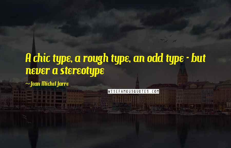 Jean Michel Jarre Quotes: A chic type, a rough type, an odd type - but never a stereotype