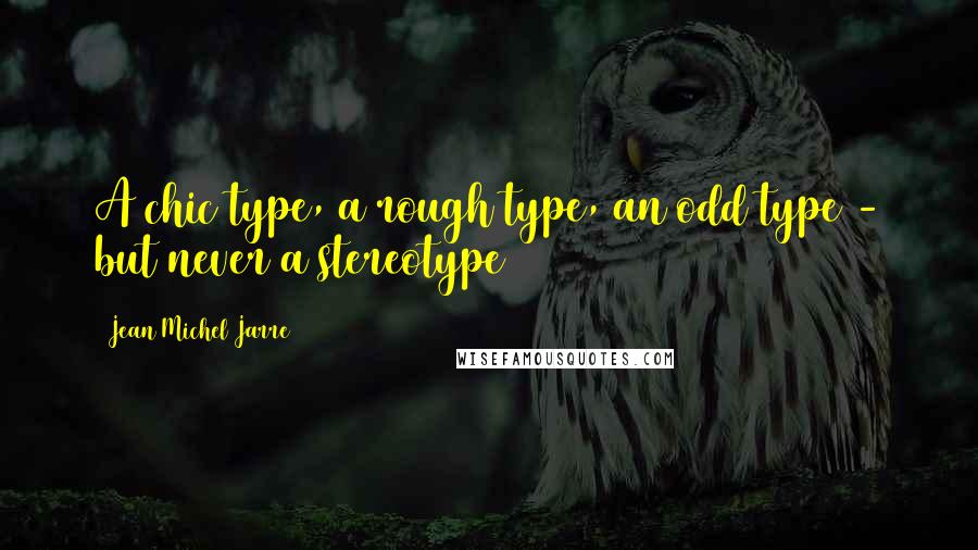 Jean Michel Jarre Quotes: A chic type, a rough type, an odd type - but never a stereotype