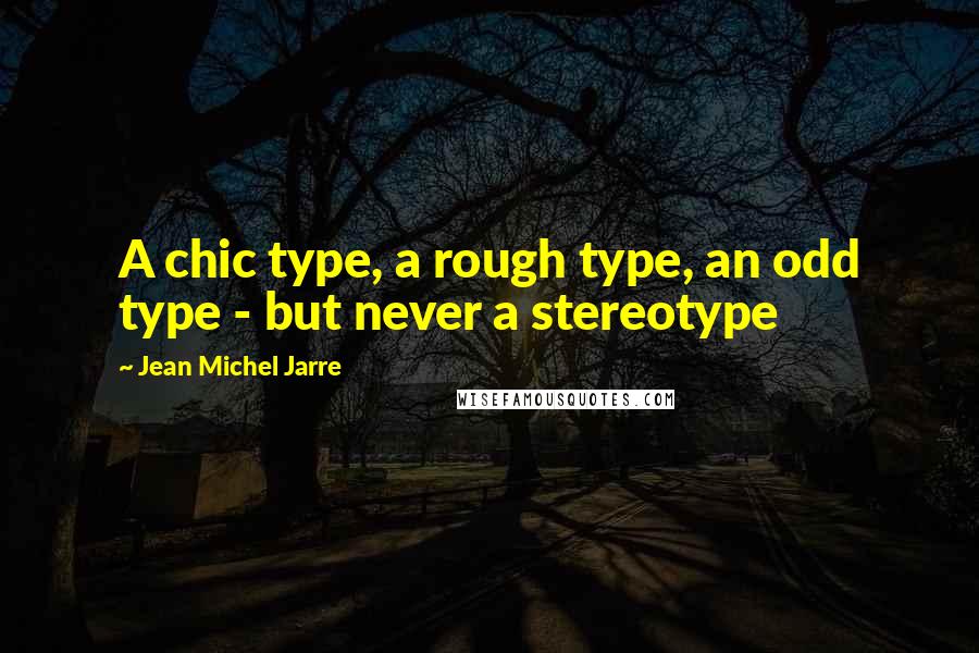 Jean Michel Jarre Quotes: A chic type, a rough type, an odd type - but never a stereotype