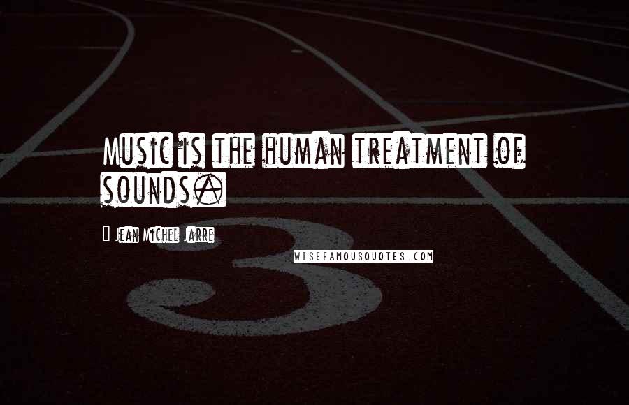 Jean Michel Jarre Quotes: Music is the human treatment of sounds.