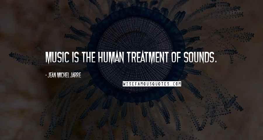 Jean Michel Jarre Quotes: Music is the human treatment of sounds.