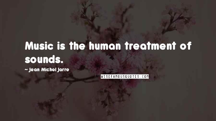 Jean Michel Jarre Quotes: Music is the human treatment of sounds.