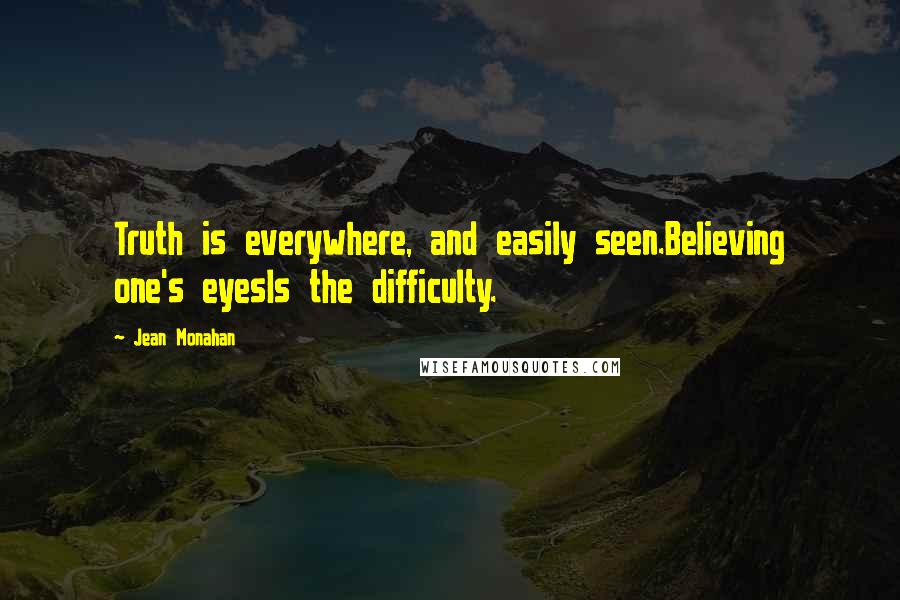 Jean Monahan Quotes: Truth is everywhere, and easily seen.Believing one's eyesIs the difficulty.