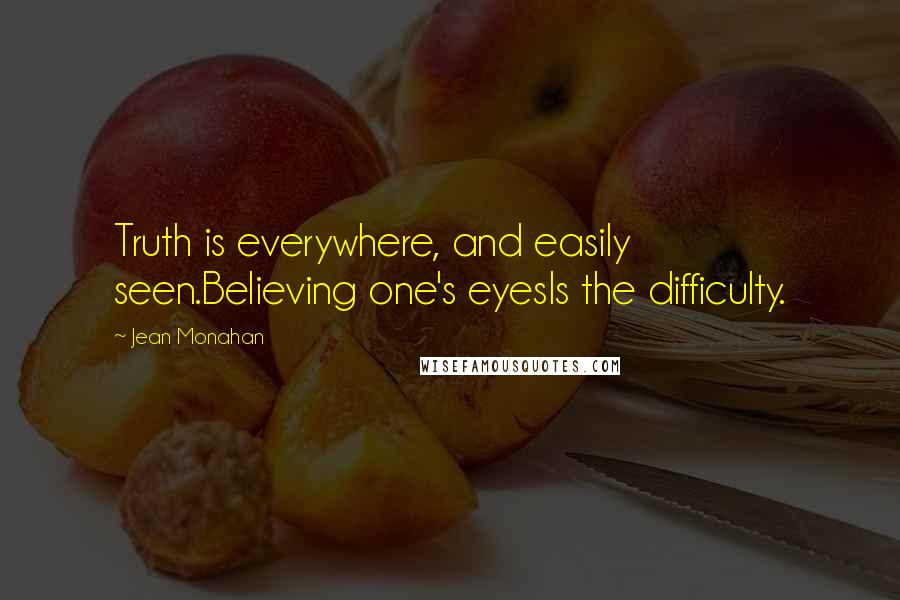 Jean Monahan Quotes: Truth is everywhere, and easily seen.Believing one's eyesIs the difficulty.