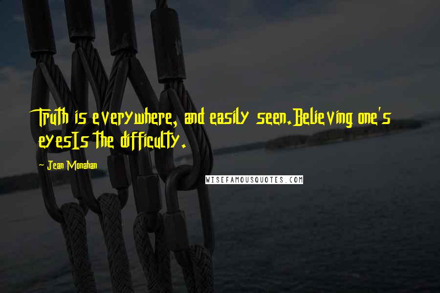 Jean Monahan Quotes: Truth is everywhere, and easily seen.Believing one's eyesIs the difficulty.