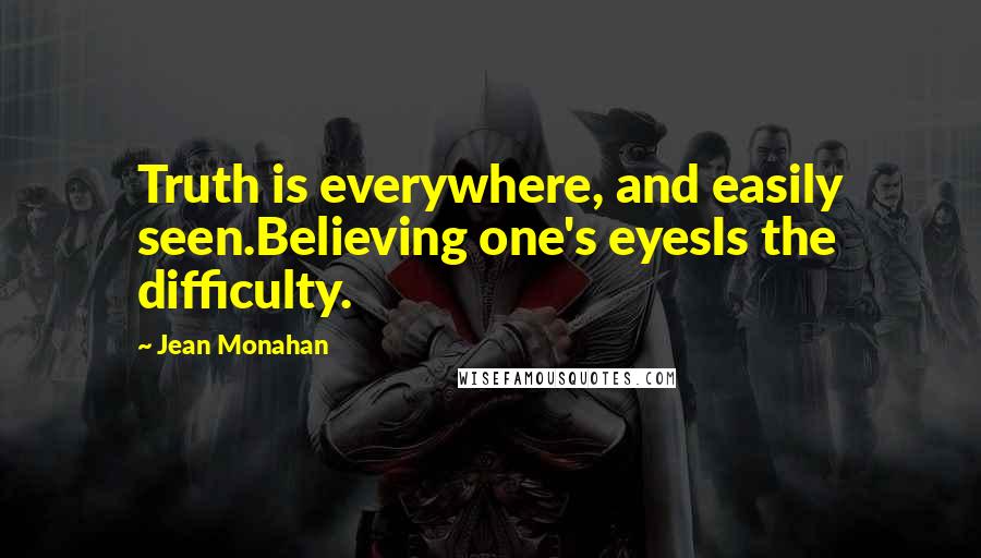 Jean Monahan Quotes: Truth is everywhere, and easily seen.Believing one's eyesIs the difficulty.