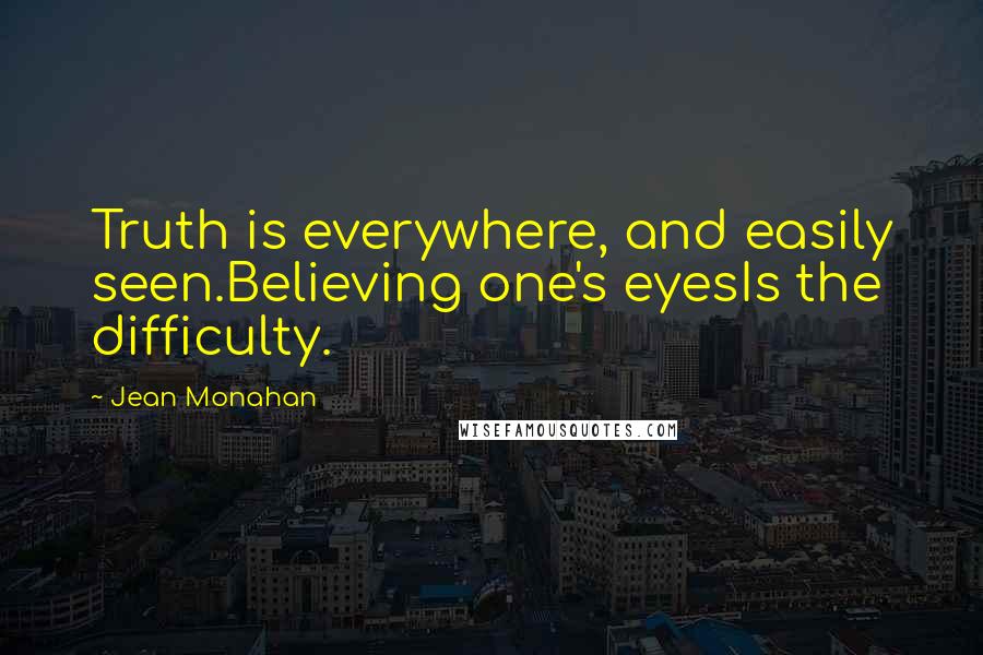 Jean Monahan Quotes: Truth is everywhere, and easily seen.Believing one's eyesIs the difficulty.