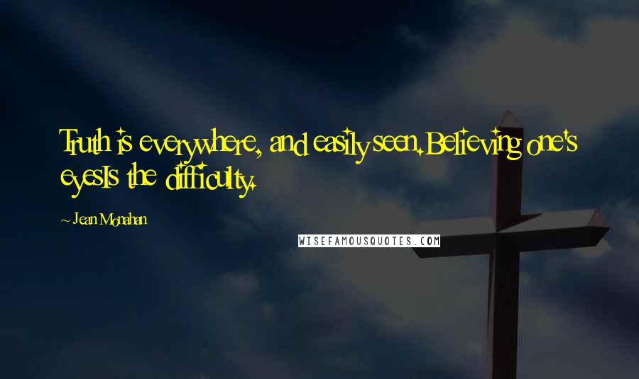 Jean Monahan Quotes: Truth is everywhere, and easily seen.Believing one's eyesIs the difficulty.