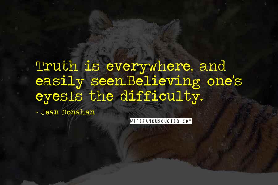 Jean Monahan Quotes: Truth is everywhere, and easily seen.Believing one's eyesIs the difficulty.