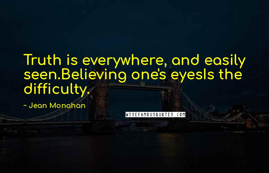 Jean Monahan Quotes: Truth is everywhere, and easily seen.Believing one's eyesIs the difficulty.