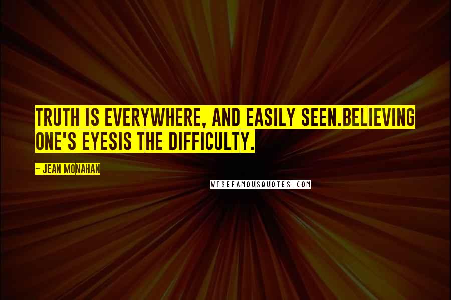 Jean Monahan Quotes: Truth is everywhere, and easily seen.Believing one's eyesIs the difficulty.