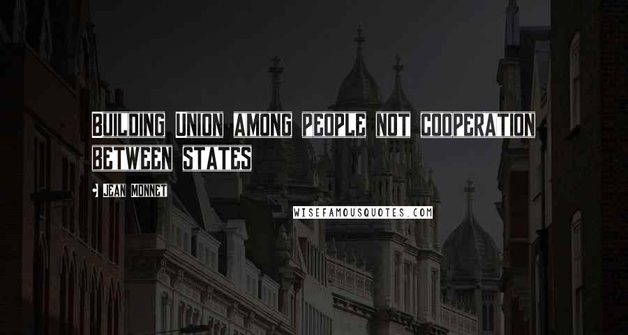 Jean Monnet Quotes: Building Union among people not cooperation between states