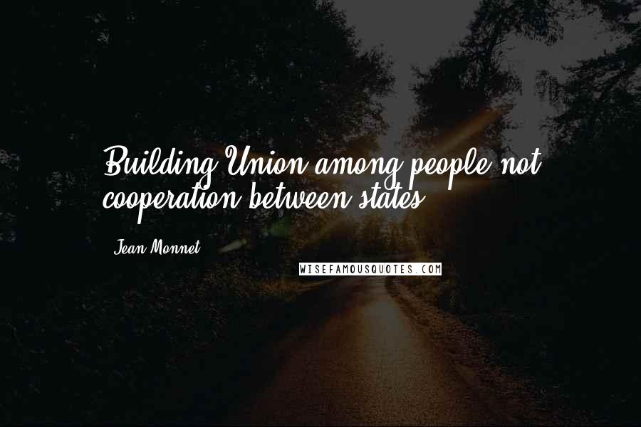 Jean Monnet Quotes: Building Union among people not cooperation between states