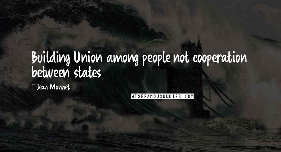 Jean Monnet Quotes: Building Union among people not cooperation between states