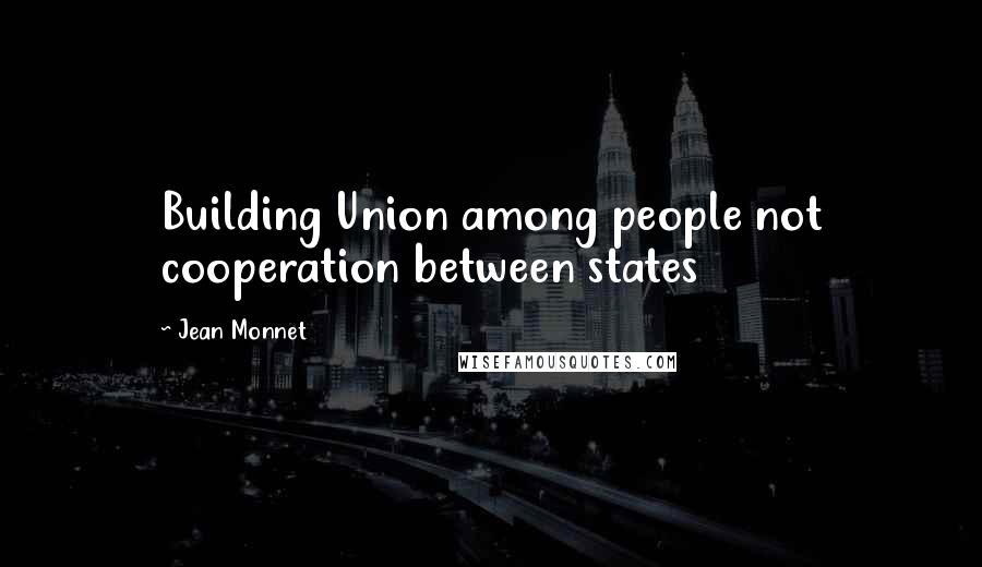 Jean Monnet Quotes: Building Union among people not cooperation between states