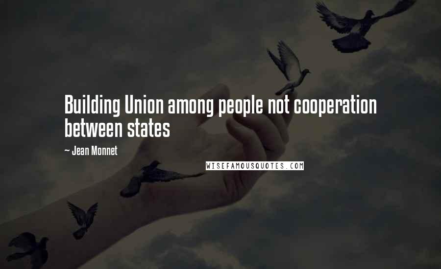 Jean Monnet Quotes: Building Union among people not cooperation between states