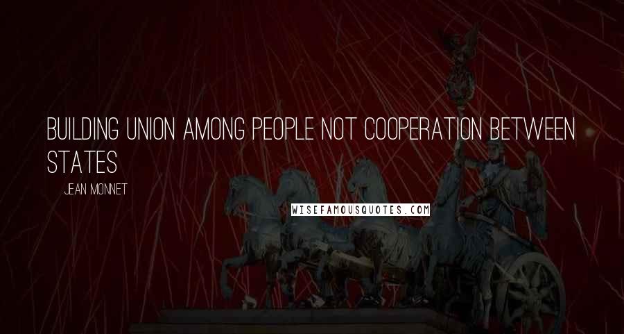 Jean Monnet Quotes: Building Union among people not cooperation between states