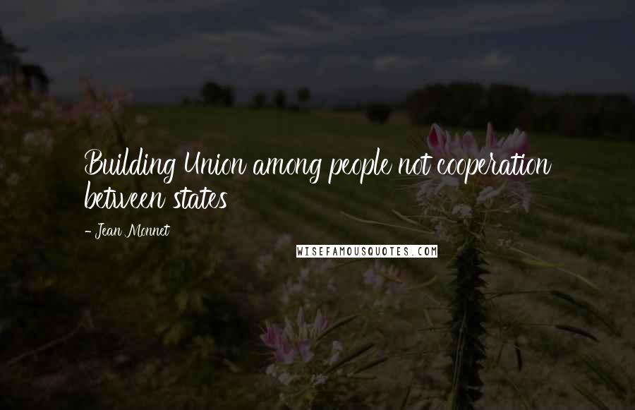 Jean Monnet Quotes: Building Union among people not cooperation between states