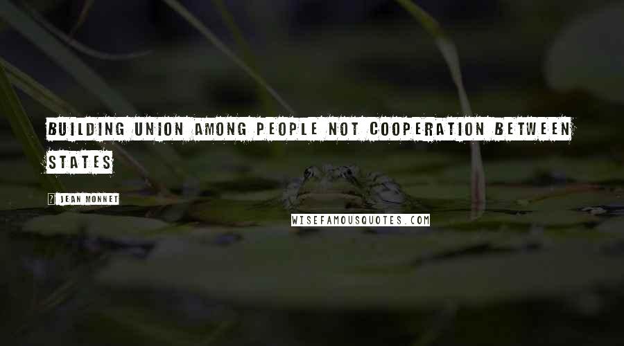 Jean Monnet Quotes: Building Union among people not cooperation between states