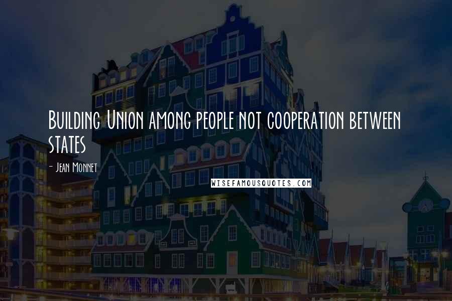 Jean Monnet Quotes: Building Union among people not cooperation between states