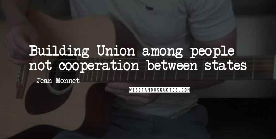 Jean Monnet Quotes: Building Union among people not cooperation between states