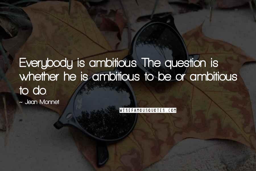 Jean Monnet Quotes: Everybody is ambitious. The question is whether he is ambitious to be or ambitious to do.