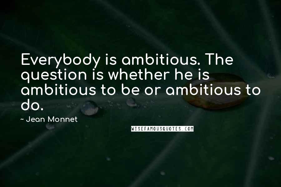 Jean Monnet Quotes: Everybody is ambitious. The question is whether he is ambitious to be or ambitious to do.