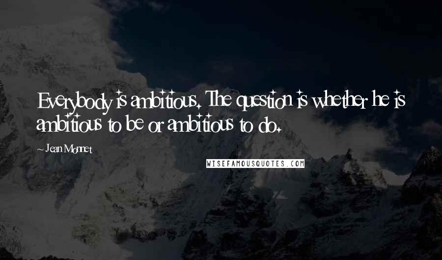 Jean Monnet Quotes: Everybody is ambitious. The question is whether he is ambitious to be or ambitious to do.