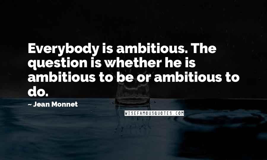 Jean Monnet Quotes: Everybody is ambitious. The question is whether he is ambitious to be or ambitious to do.