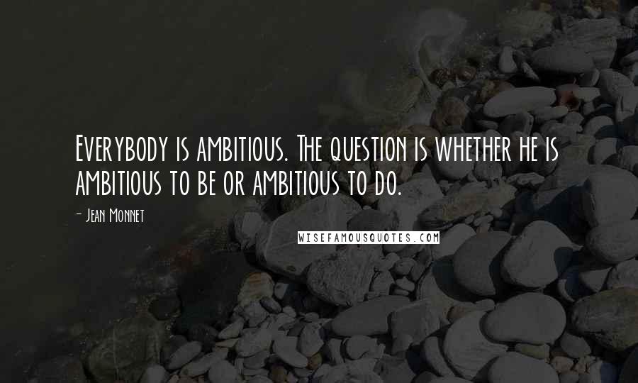 Jean Monnet Quotes: Everybody is ambitious. The question is whether he is ambitious to be or ambitious to do.