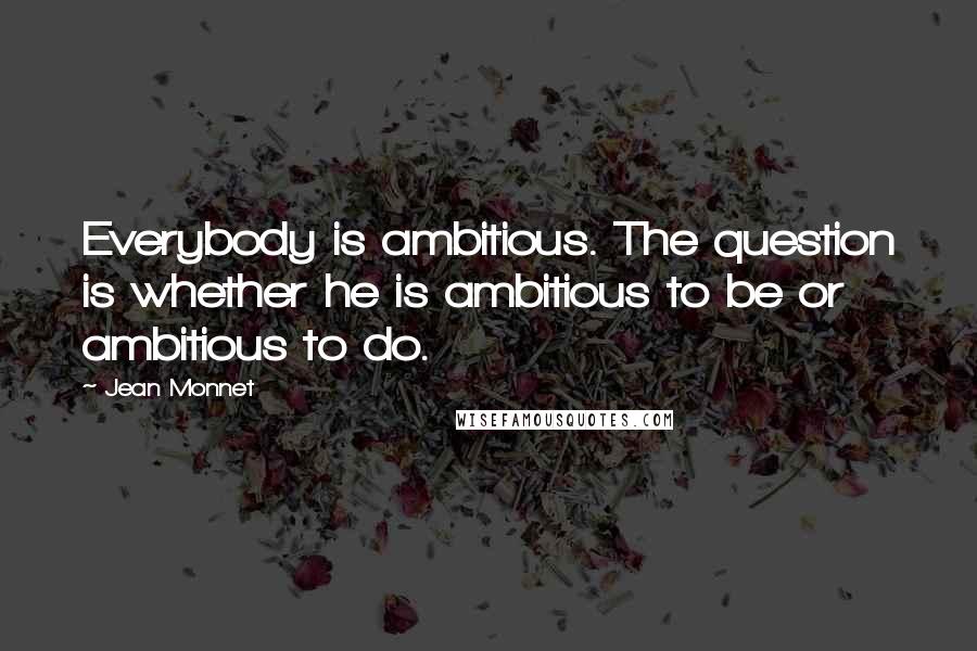 Jean Monnet Quotes: Everybody is ambitious. The question is whether he is ambitious to be or ambitious to do.