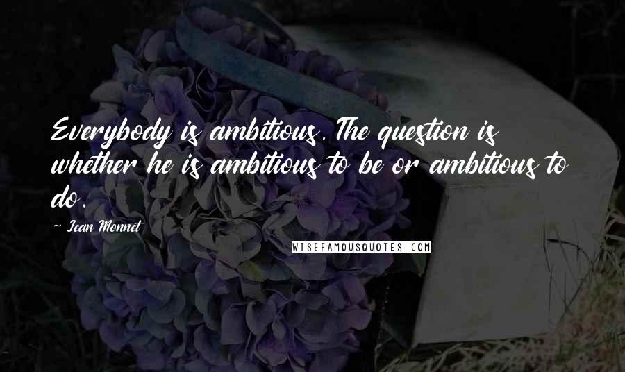 Jean Monnet Quotes: Everybody is ambitious. The question is whether he is ambitious to be or ambitious to do.