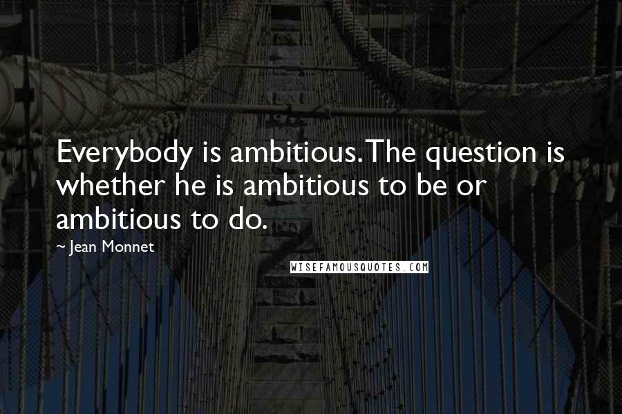 Jean Monnet Quotes: Everybody is ambitious. The question is whether he is ambitious to be or ambitious to do.