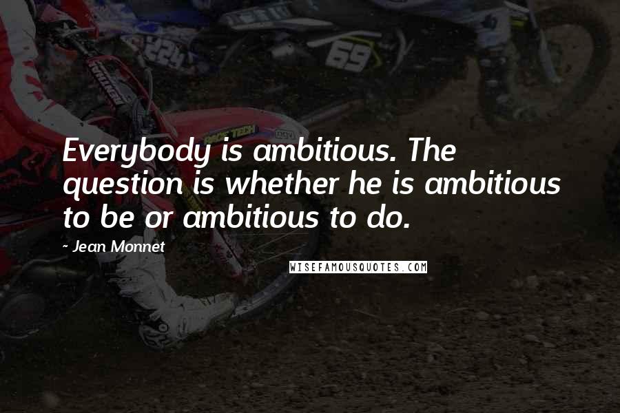 Jean Monnet Quotes: Everybody is ambitious. The question is whether he is ambitious to be or ambitious to do.