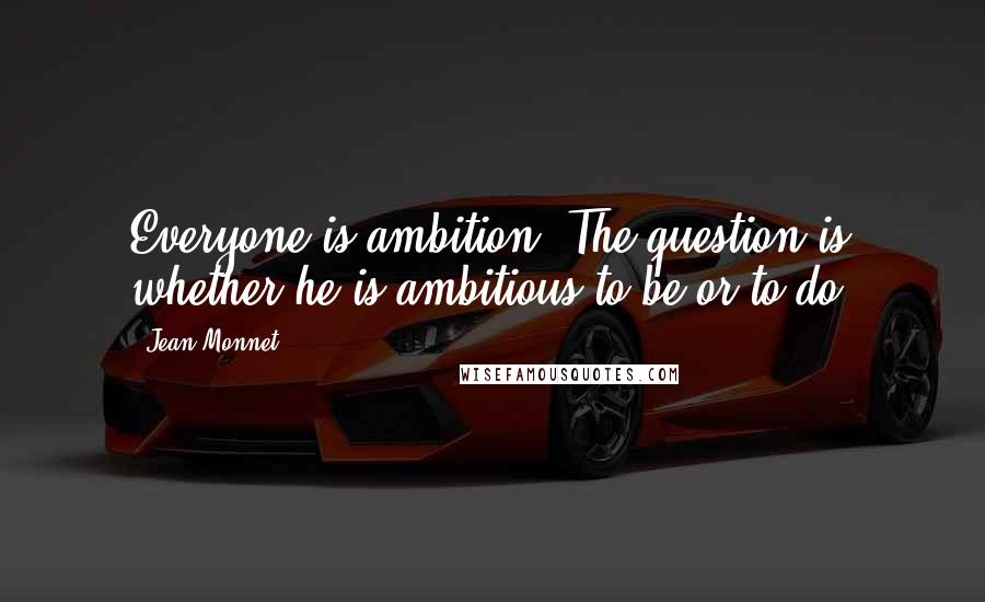 Jean Monnet Quotes: Everyone is ambition. The question is whether he is ambitious to be or to do.
