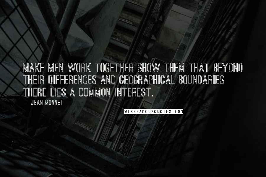 Jean Monnet Quotes: Make men work together show them that beyond their differences and geographical boundaries there lies a common interest.