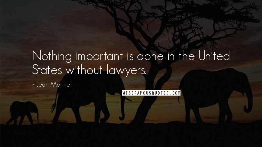 Jean Monnet Quotes: Nothing important is done in the United States without lawyers.