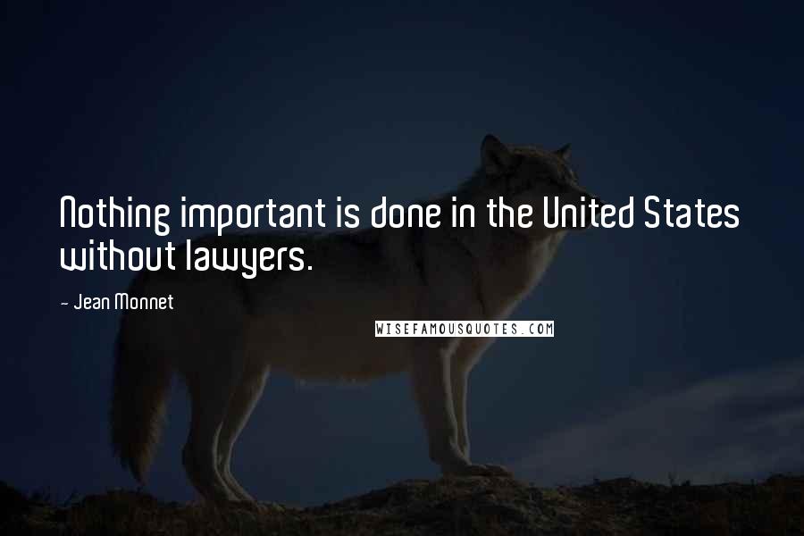 Jean Monnet Quotes: Nothing important is done in the United States without lawyers.
