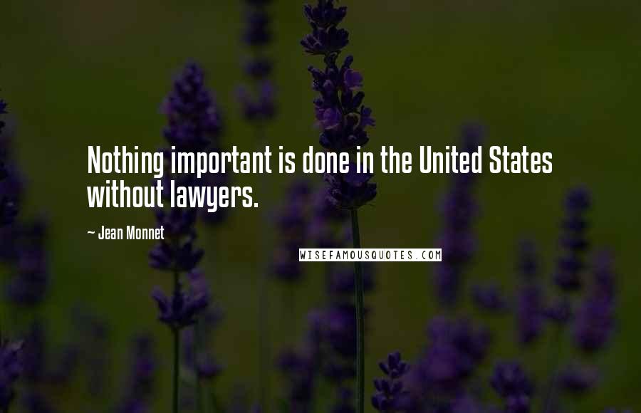 Jean Monnet Quotes: Nothing important is done in the United States without lawyers.