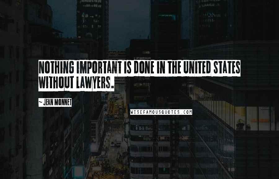 Jean Monnet Quotes: Nothing important is done in the United States without lawyers.