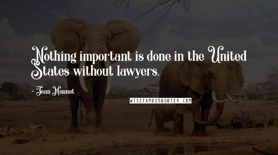 Jean Monnet Quotes: Nothing important is done in the United States without lawyers.