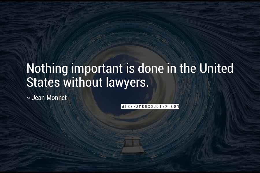 Jean Monnet Quotes: Nothing important is done in the United States without lawyers.