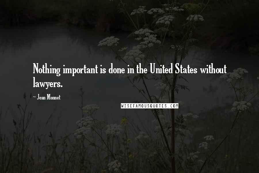 Jean Monnet Quotes: Nothing important is done in the United States without lawyers.