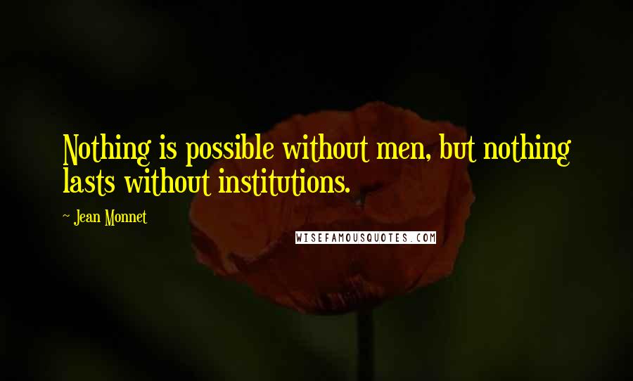 Jean Monnet Quotes: Nothing is possible without men, but nothing lasts without institutions.