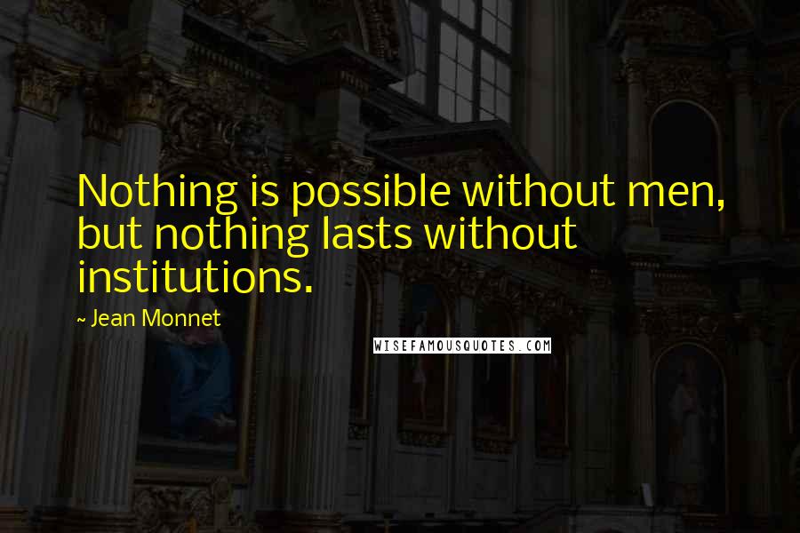 Jean Monnet Quotes: Nothing is possible without men, but nothing lasts without institutions.